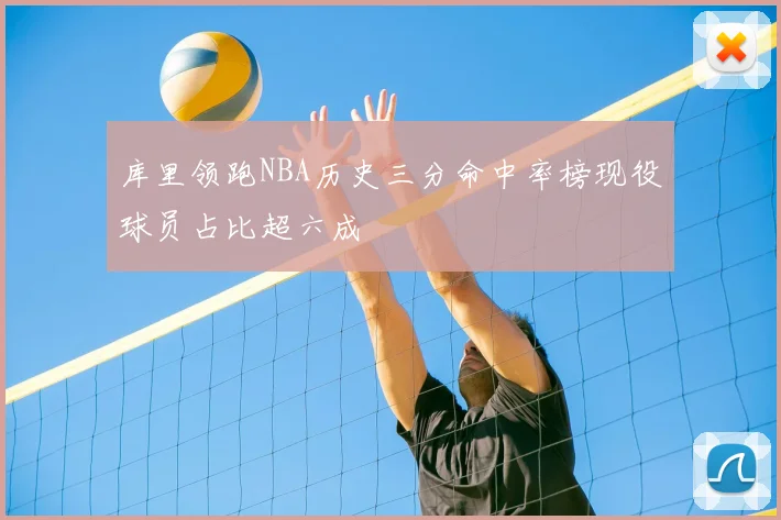 库里领跑NBA历史三分命中率榜现役球员占比超六成
