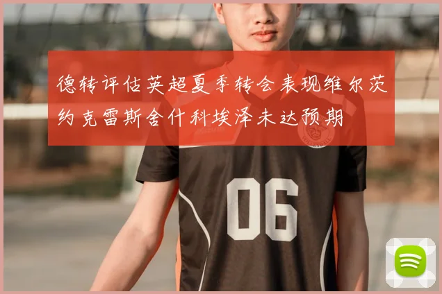 德转评估英超夏季转会表现维尔茨约克雷斯舍什科埃泽未达预期