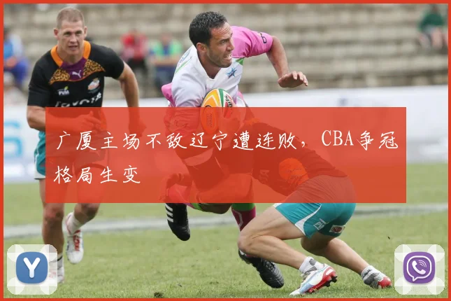 广厦主场不敌辽宁遭连败，CBA争冠格局生变