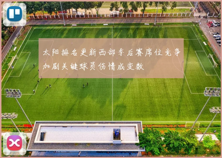 太阳排名更新西部季后赛席位竞争加剧关键球员伤情成变数