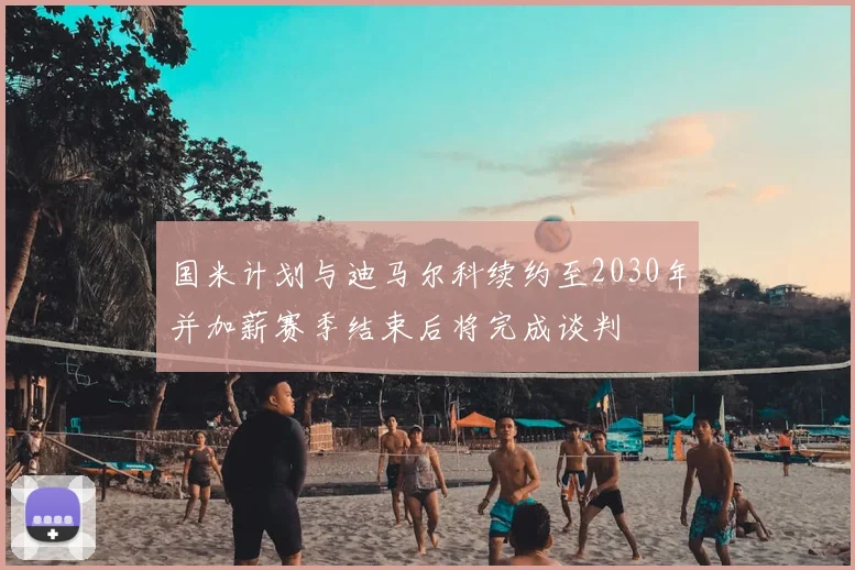 国米计划与迪马尔科续约至2030年并加薪赛季结束后将完成谈判