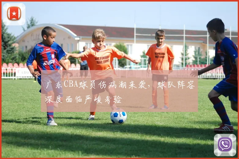 广东CBA球员伤病潮来袭，球队阵容深度面临严峻考验