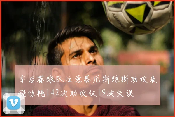 季后赛球队注意泰厄斯琼斯助攻表现惊艳142次助攻仅19次失误