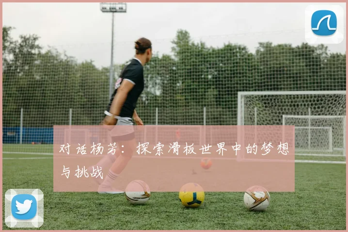 对话杨芳：探索滑板世界中的梦想与挑战