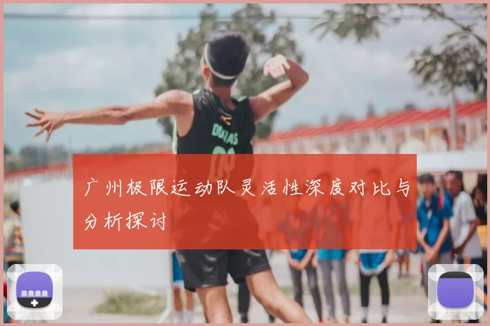 广州极限运动队灵活性深度对比与分析探讨
