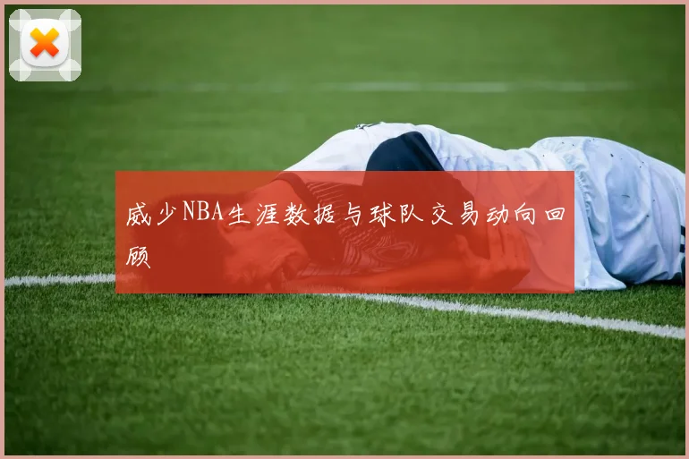 威少NBA生涯数据与球队交易动向回顾
